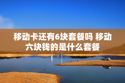 移动卡还有6块套餐吗 移动六块钱的是什么套餐