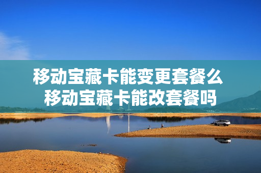 移动宝藏卡能变更套餐么 移动宝藏卡能改套餐吗