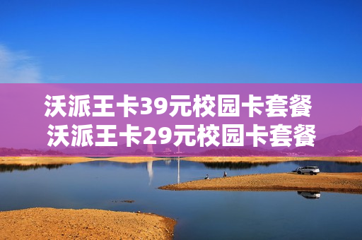 沃派王卡39元校园卡套餐 沃派王卡29元校园卡套餐