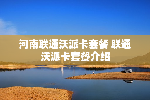 河南联通沃派卡套餐 联通沃派卡套餐介绍