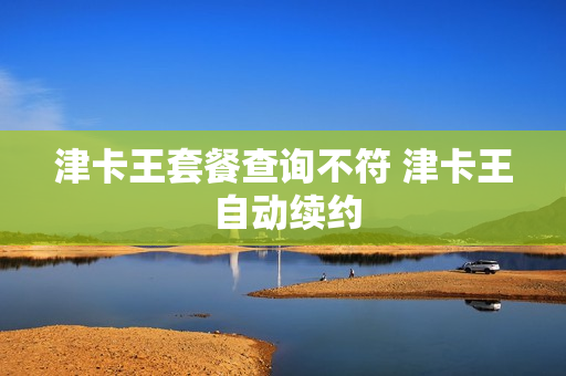津卡王套餐查询不符 津卡王 自动续约