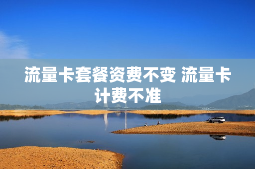 流量卡套餐资费不变 流量卡计费不准