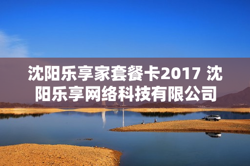沈阳乐享家套餐卡2017 沈阳乐享网络科技有限公司