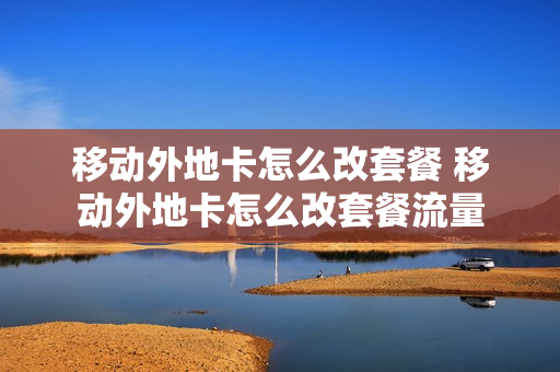 移动外地卡怎么改套餐 移动外地卡怎么改套餐流量