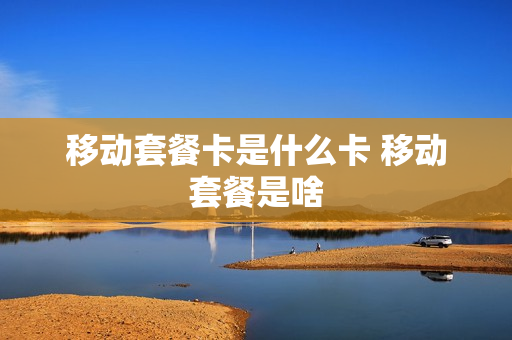 移动套餐卡是什么卡 移动套餐是啥