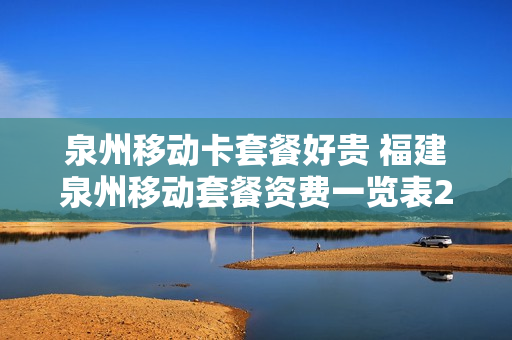 泉州移动卡套餐好贵 福建泉州移动套餐资费一览表2020