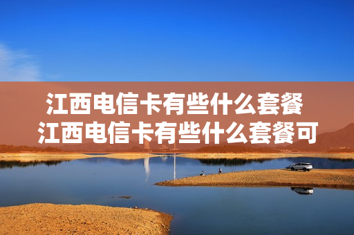 江西电信卡有些什么套餐 江西电信卡有些什么套餐可以办理