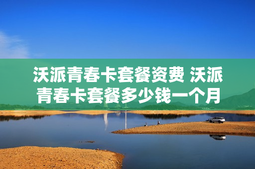 沃派青春卡套餐资费 沃派青春卡套餐多少钱一个月