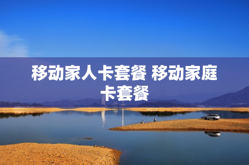 移动家人卡套餐 移动家庭卡套餐