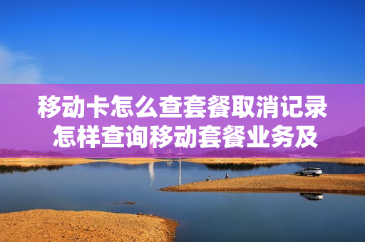 移动卡怎么查套餐取消记录 怎样查询移动套餐业务及退订