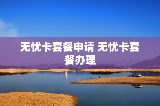 无忧卡套餐申请 无忧卡套餐办理