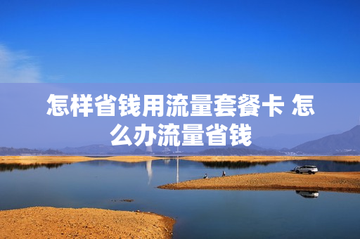 怎样省钱用流量套餐卡 怎么办流量省钱