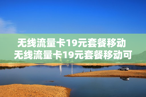 无线流量卡19元套餐移动 无线流量卡19元套餐移动可以用吗