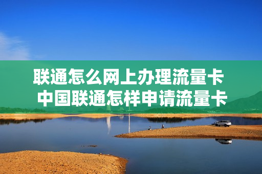联通怎么网上办理流量卡 中国联通怎样申请流量卡