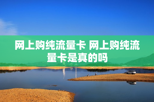 网上购纯流量卡 网上购纯流量卡是真的吗