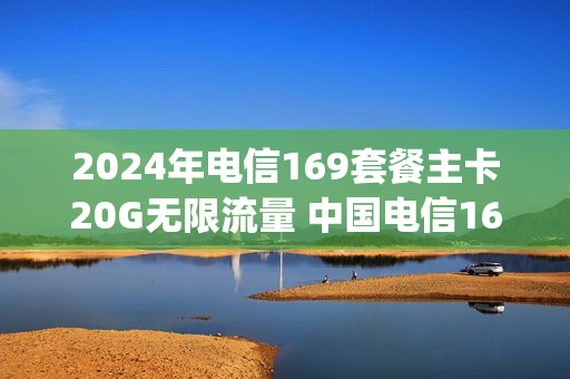 2024年电信169套餐主卡20G无限流量 中国电信169套餐30g流量限速