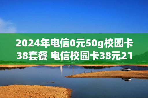 2024年电信0元50g校园卡38套餐 电信校园卡38元210个g