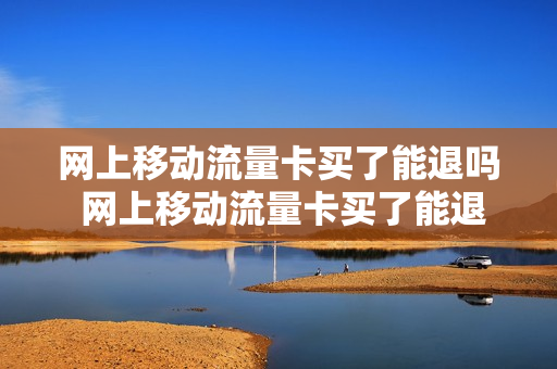 网上移动流量卡买了能退吗 网上移动流量卡买了能退吗怎么退