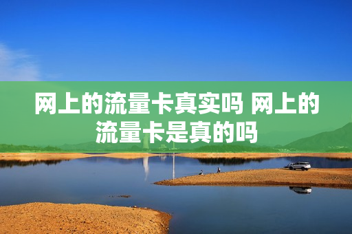 网上的流量卡真实吗 网上的流量卡是真的吗