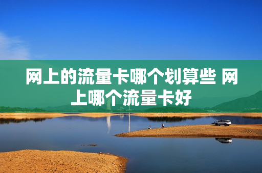 网上的流量卡哪个划算些 网上哪个流量卡好