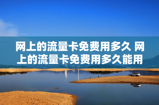 网上的流量卡免费用多久 网上的流量卡免费用多久能用