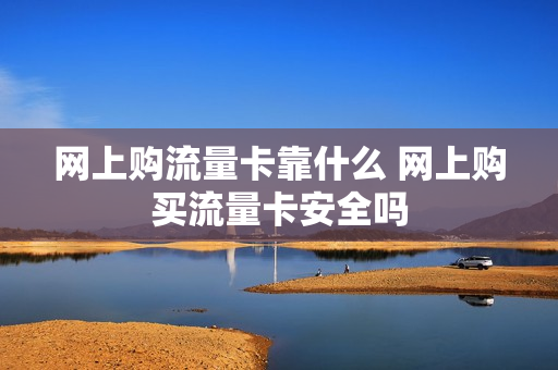 网上购流量卡靠什么 网上购买流量卡安全吗