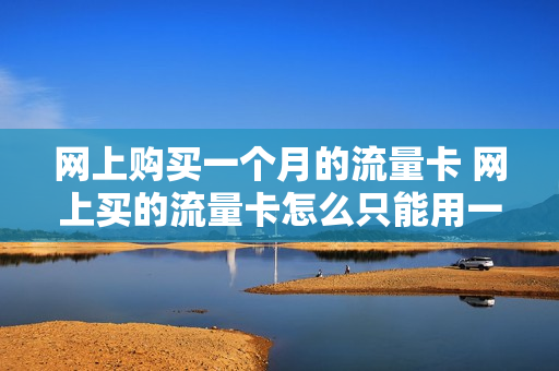 网上购买一个月的流量卡 网上买的流量卡怎么只能用一个月