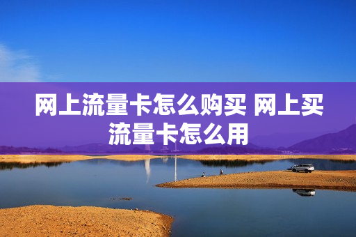 网上流量卡怎么购买 网上买流量卡怎么用