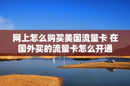 网上怎么购买美国流量卡 在国外买的流量卡怎么开通