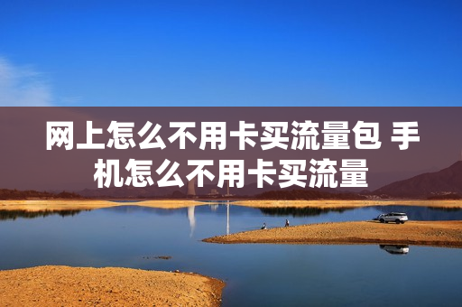网上怎么不用卡买流量包 手机怎么不用卡买流量