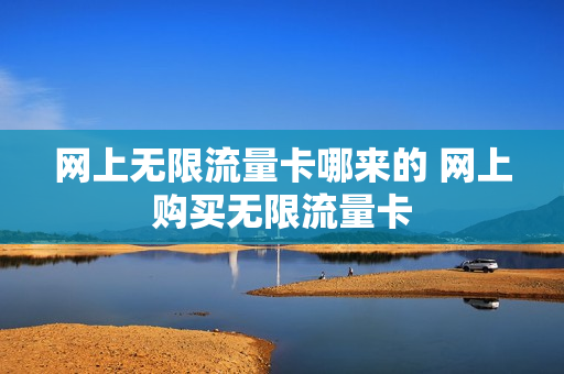 网上无限流量卡哪来的 网上购买无限流量卡