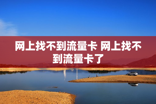 网上找不到流量卡 网上找不到流量卡了