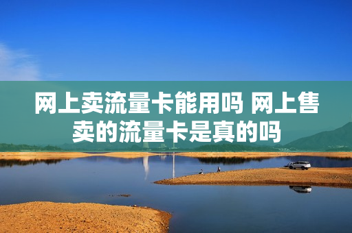 网上卖流量卡能用吗 网上售卖的流量卡是真的吗