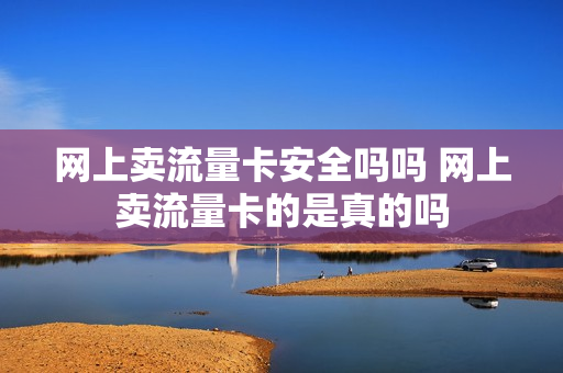 网上卖流量卡安全吗吗 网上卖流量卡的是真的吗