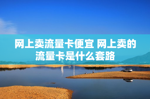 网上卖流量卡便宜 网上卖的流量卡是什么套路
