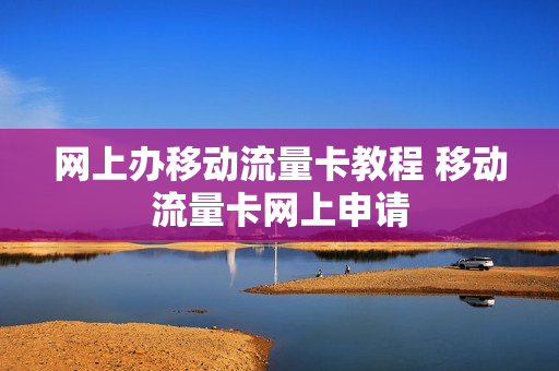 网上办移动流量卡教程 移动流量卡网上申请