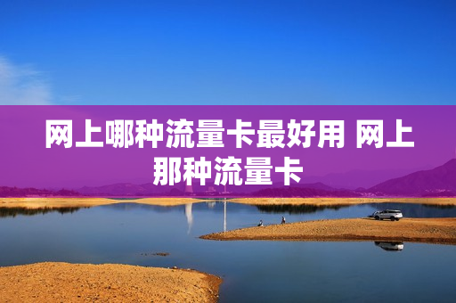 网上哪种流量卡最好用 网上那种流量卡