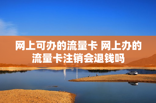 网上可办的流量卡 网上办的流量卡注销会退钱吗