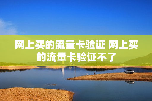 网上买的流量卡验证 网上买的流量卡验证不了
