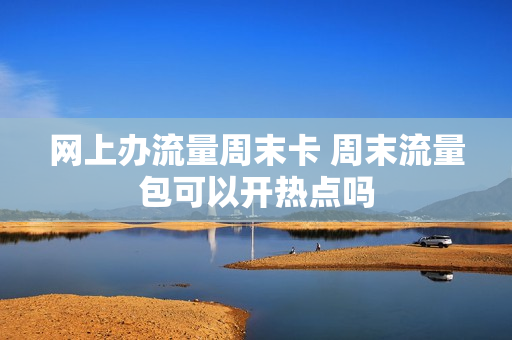 网上办流量周末卡 周末流量包可以开热点吗