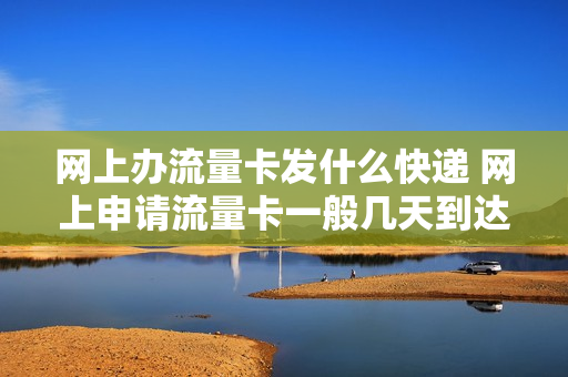 网上办流量卡发什么快递 网上申请流量卡一般几天到达