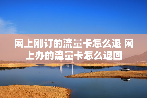 网上刚订的流量卡怎么退 网上办的流量卡怎么退回