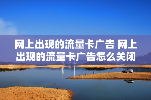 网上出现的流量卡广告 网上出现的流量卡广告怎么关闭