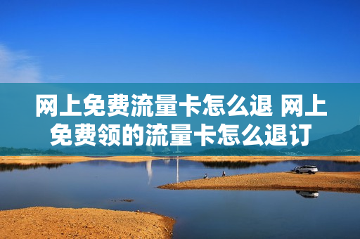 网上免费流量卡怎么退 网上免费领的流量卡怎么退订