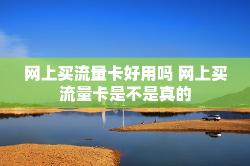 网上买流量卡好用吗 网上买流量卡是不是真的