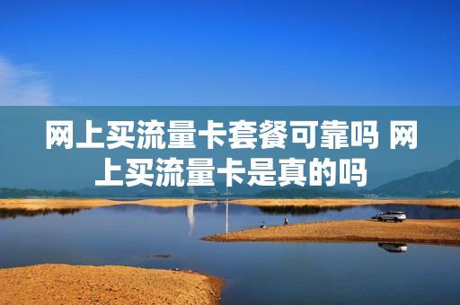 网上买流量卡套餐可靠吗 网上买流量卡是真的吗