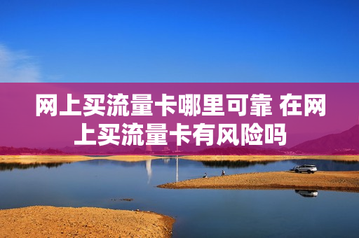 网上买流量卡哪里可靠 在网上买流量卡有风险吗
