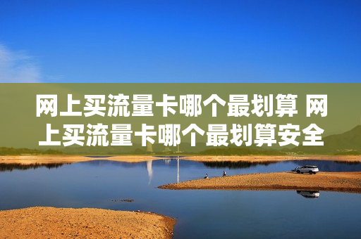 网上买流量卡哪个最划算 网上买流量卡哪个最划算安全