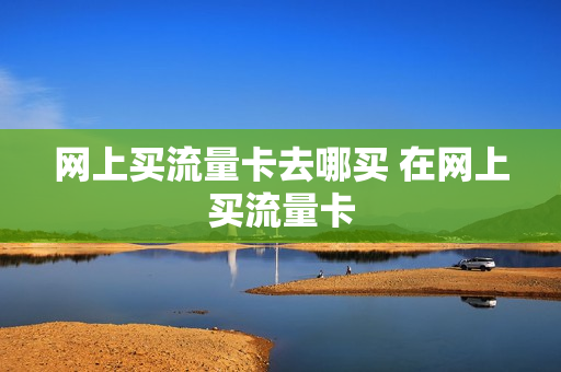 网上买流量卡去哪买 在网上买流量卡