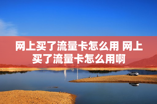 网上买了流量卡怎么用 网上买了流量卡怎么用啊